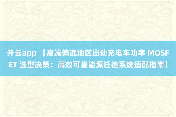 开云app 【高端偏远地区出动充电车功率 MOSFET 选型决策：高效可靠能源迁徙系统适配指南】