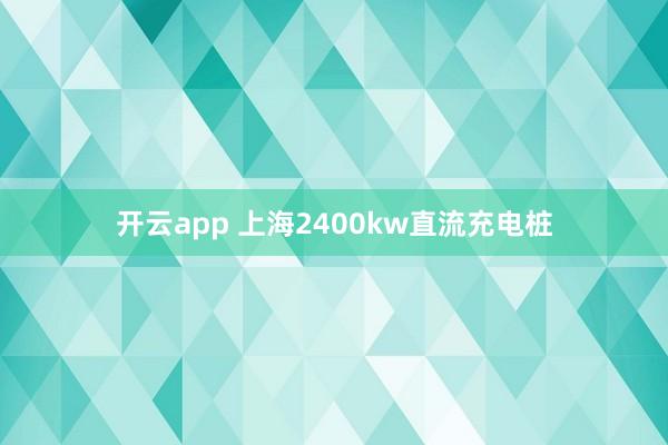 开云app 上海2400kw直流充电桩