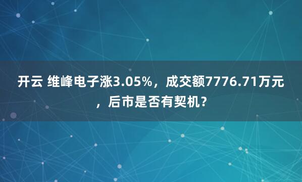 开云 维峰电子涨3.05%，成交额7776.71万元，后市是否有契机？