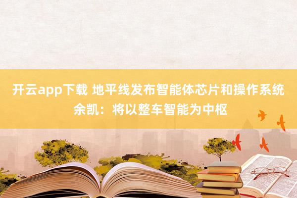 开云app下载 地平线发布智能体芯片和操作系统 余凯：将以整车智能为中枢