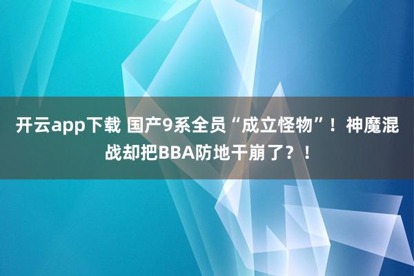 开云app下载 国产9系全员“成立怪物”！神魔混战却把BBA防地干崩了？！