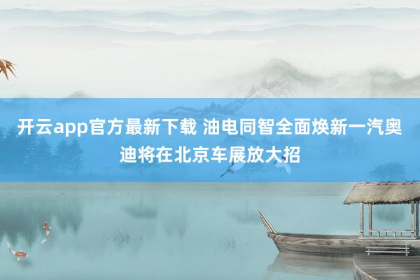 开云app官方最新下载 油电同智全面焕新一汽奥迪将在北京车展放大招