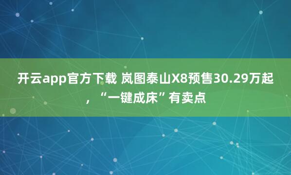 开云app官方下载 岚图泰山X8预售30.29万起，“一键成床”有卖点
