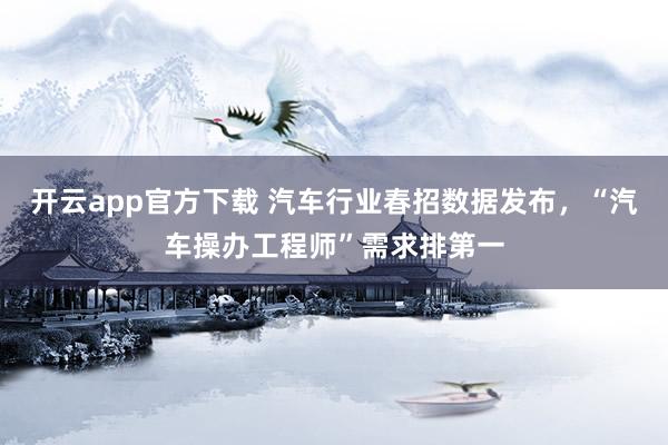 开云app官方下载 汽车行业春招数据发布，“汽车操办工程师”需求排第一