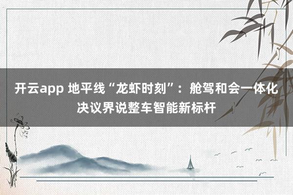 开云app 地平线“龙虾时刻”：舱驾和会一体化决议界说整车智能新标杆