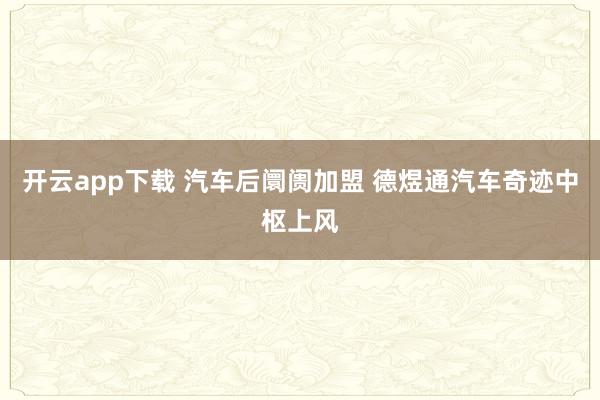 开云app下载 汽车后阛阓加盟 德煜通汽车奇迹中枢上风