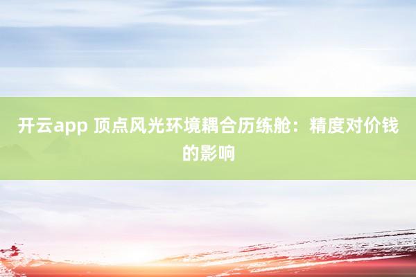 开云app 顶点风光环境耦合历练舱：精度对价钱的影响
