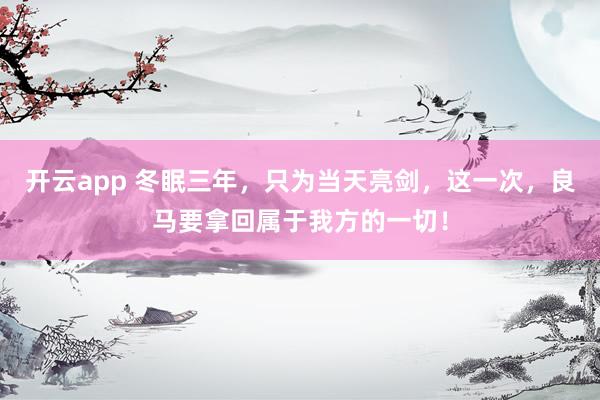 开云app 冬眠三年，只为当天亮剑，这一次，良马要拿回属于我方的一切！