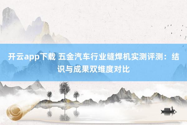 开云app下载 五金汽车行业缝焊机实测评测：结识与成果双维度对比