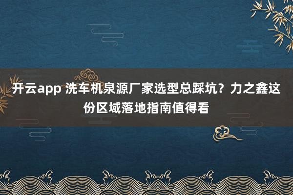 开云app 洗车机泉源厂家选型总踩坑？力之鑫这份区域落地指南值得看