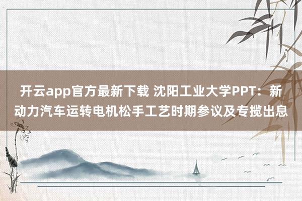 开云app官方最新下载 沈阳工业大学PPT：新动力汽车运转电机松手工艺时期参议及专揽出息