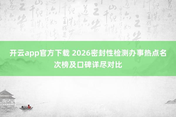 开云app官方下载 2026密封性检测办事热点名次榜及口碑详尽对比