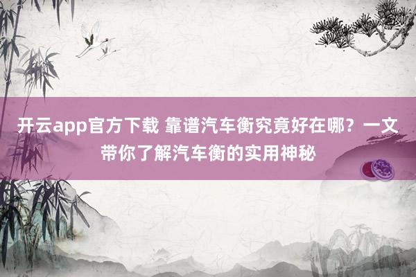 开云app官方下载 靠谱汽车衡究竟好在哪？一文带你了解汽车衡的实用神秘