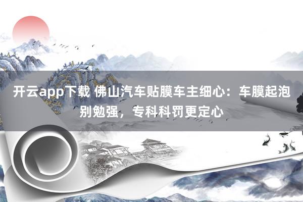 开云app下载 佛山汽车贴膜车主细心：车膜起泡别勉强，专科科罚更定心