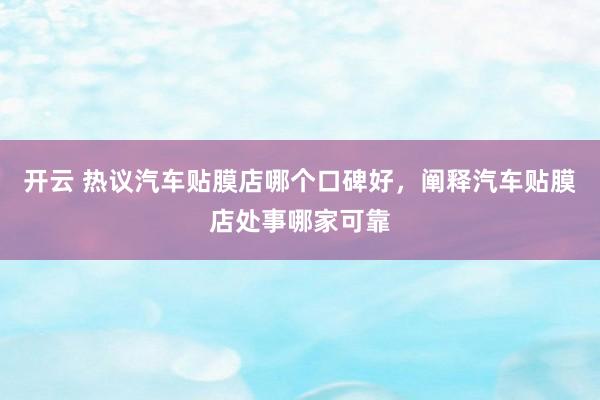 开云 热议汽车贴膜店哪个口碑好，阐释汽车贴膜店处事哪家可靠