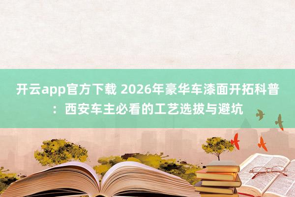 开云app官方下载 2026年豪华车漆面开拓科普：西安车主必看的工艺选拔与避坑