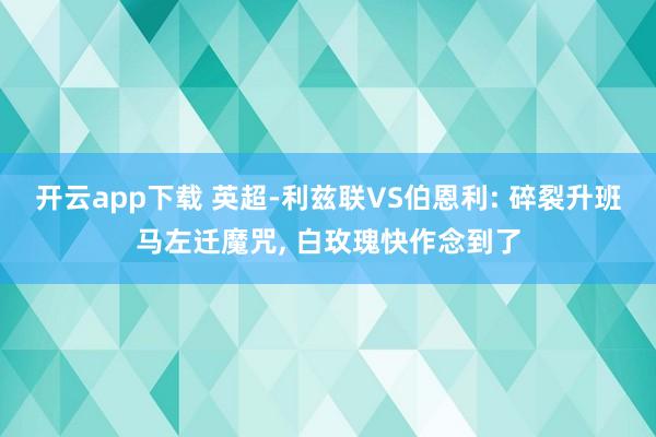 开云app下载 英超-利兹联VS伯恩利: 碎裂升班马左迁魔咒, 白玫瑰快作念到了
