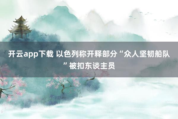 开云app下载 以色列称开释部分“众人坚韧船队”被扣东谈主员