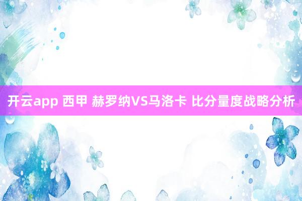 开云app 西甲 赫罗纳VS马洛卡 比分量度战略分析