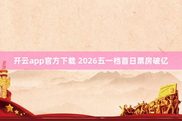 开云app官方下载 2026五一档首日票房破亿