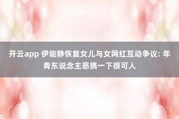 开云app 伊能静恢复女儿与女网红互动争议: 年青东说念主恶搞一下很可人