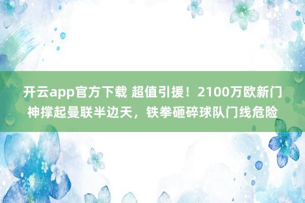 开云app官方下载 超值引援！2100万欧新门神撑起曼联半边天，铁拳砸碎球队门线危险