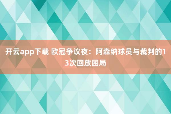 开云app下载 欧冠争议夜：阿森纳球员与裁判的13次回放困局