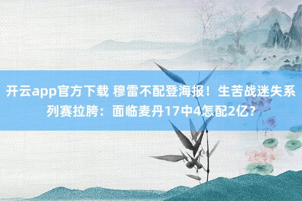 开云app官方下载 穆雷不配登海报！生苦战迷失系列赛拉胯：面临麦丹17中4怎配2亿？