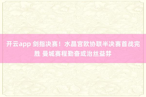 开云app 剑指决赛！水晶宫欧协联半决赛首战完胜 曼城赛程勤奋或治丝益棼