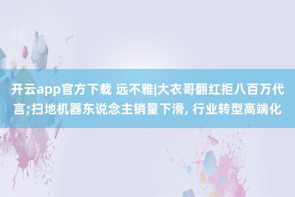 开云app官方下载 远不雅|大衣哥翻红拒八百万代言;扫地机器东说念主销量下滑, 行业转型高端化
