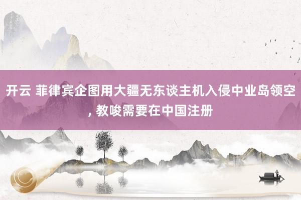 开云 菲律宾企图用大疆无东谈主机入侵中业岛领空, 教唆需要在中国注册