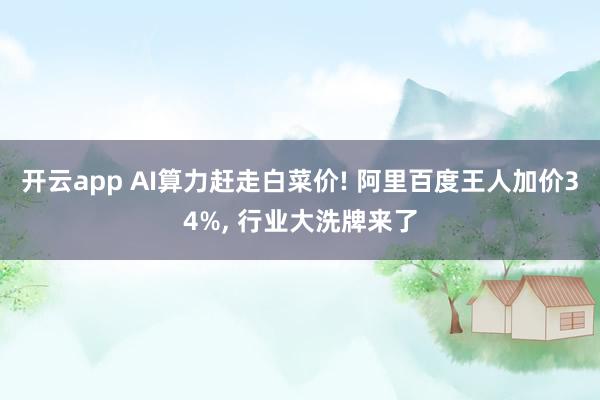 开云app AI算力赶走白菜价! 阿里百度王人加价34%, 行业大洗牌来了