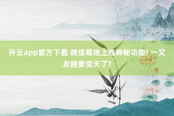开云app官方下载 微信蓦地上线神秘功能! 一又友圈要变天了?