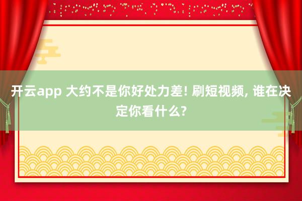 开云app 大约不是你好处力差! 刷短视频， 谁在决定你看什么?