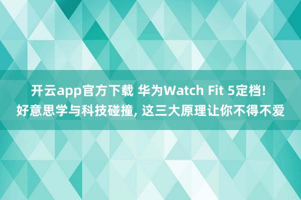 开云app官方下载 华为Watch Fit 5定档! 好意思学与科技碰撞, 这三大原理让你不得不爱