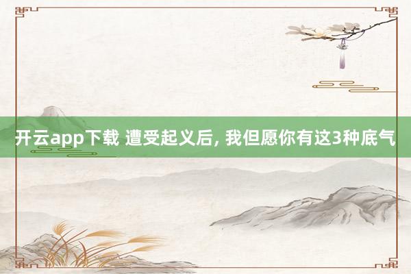 开云app下载 遭受起义后, 我但愿你有这3种底气