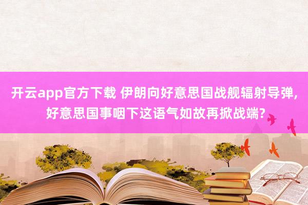 开云app官方下载 伊朗向好意思国战舰辐射导弹, 好意思国事咽下这语气如故再掀战端?