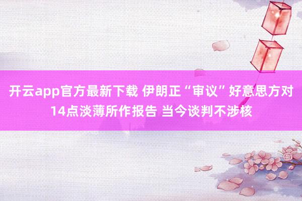 开云app官方最新下载 伊朗正“审议”好意思方对14点淡薄所作报告 当今谈判不涉核