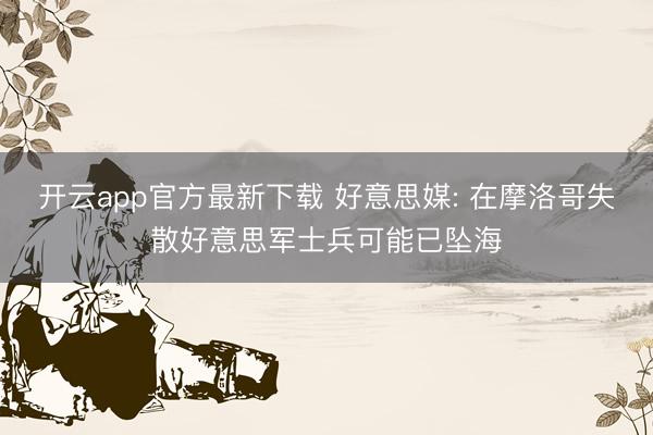开云app官方最新下载 好意思媒: 在摩洛哥失散好意思军士兵可能已坠海