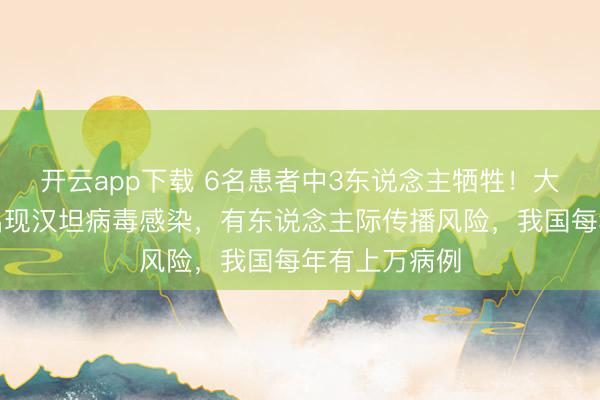 开云app下载 6名患者中3东说念主牺牲！大泰西一邮轮出现汉坦病毒感染，有东说念主际传播风险，我国每年有上万病例