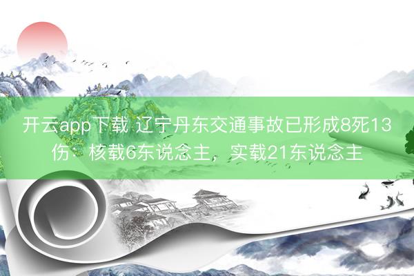 开云app下载 辽宁丹东交通事故已形成8死13伤：核载6东说念主，实载21东说念主