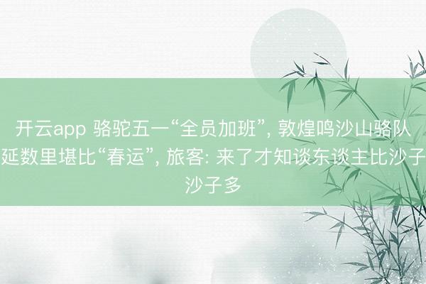 开云app 骆驼五一“全员加班”, 敦煌鸣沙山骆队绵延数里堪比“春运”, 旅客: 来了才知谈东谈主比沙子多