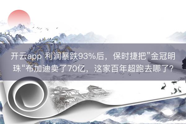开云app 利润暴跌93%后，保时捷把”金冠明珠“布加迪卖了70亿，<a href=