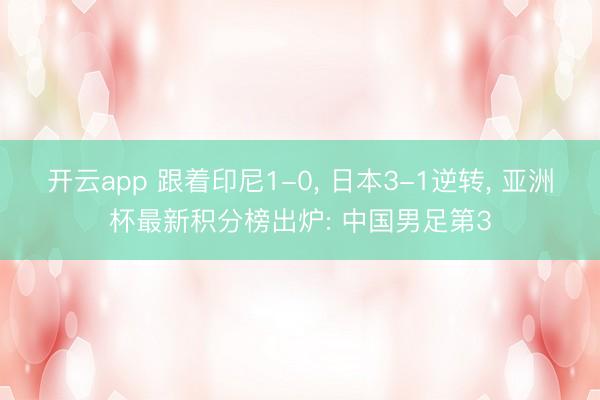 开云app 跟着印尼1-0， 日本3-1逆转， 亚洲杯最新积分榜出炉: 中国男足第3