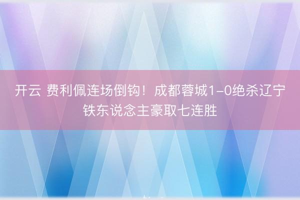 开云 费利佩连场倒钩！成都蓉城1-0绝杀辽宁铁东说念主豪取七连胜