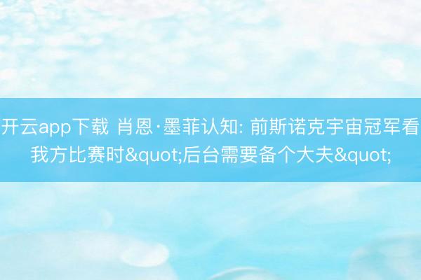 开云app下载 肖恩·墨菲认知: 前斯诺克宇宙冠军看我方比赛时"后台需要备个大夫"