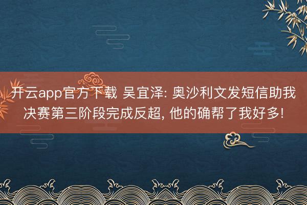 开云app官方下载 吴宜泽: 奥沙利文发短信助我决赛第三阶段完成反超， 他的确帮了我好多!