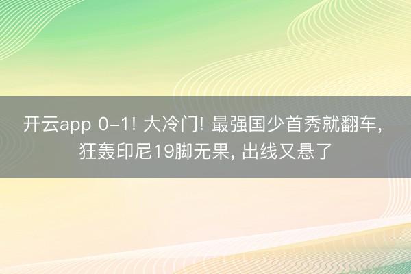 开云app 0-1! 大冷门! 最强国少首秀就翻车， 狂轰印尼19脚无果， 出线又悬了