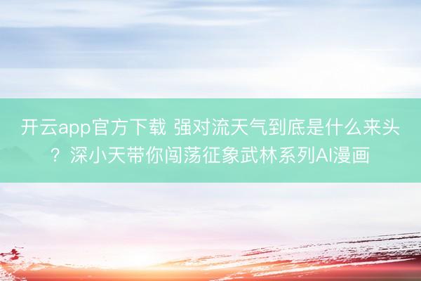 开云app官方下载 强对流天气到底是什么来头？深小天带你闯荡征象武林系列AI漫画