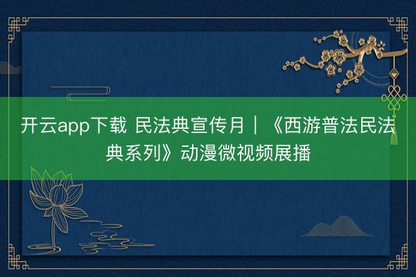 开云app下载 民法典宣传月｜《西游普法民法典系列》动漫微视频展播